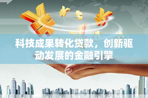 清镇科技成果转化贷款，创新驱动发展的金融引擎