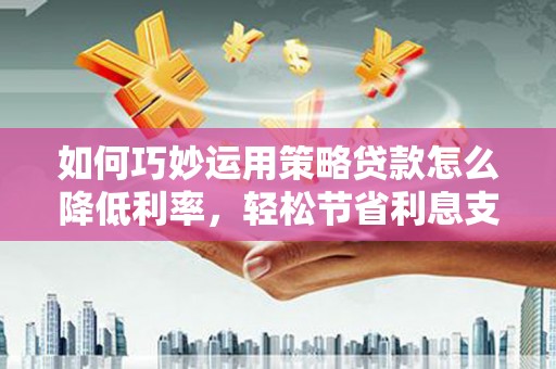 清镇如何巧妙运用策略贷款怎么降低利率，轻松节省利息支出
