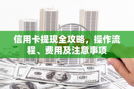 清镇信用卡提现全攻略，操作流程、费用及注意事项