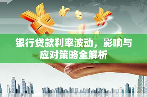 清镇银行贷款利率波动，影响与应对策略全解析
