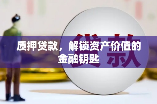 清镇质押贷款，解锁资产价值的金融钥匙