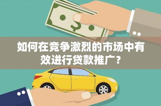 清镇如何在竞争激烈的市场中有效进行贷款推广？