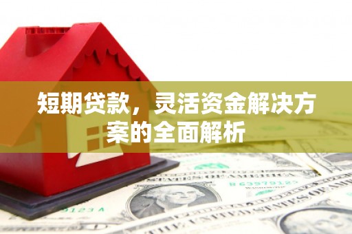 清镇短期贷款，灵活资金解决方案的全面解析