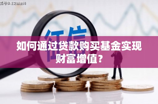 清镇如何通过贷款购买基金实现财富增值？