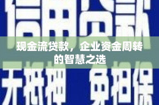 清镇现金流贷款，企业资金周转的智慧之选