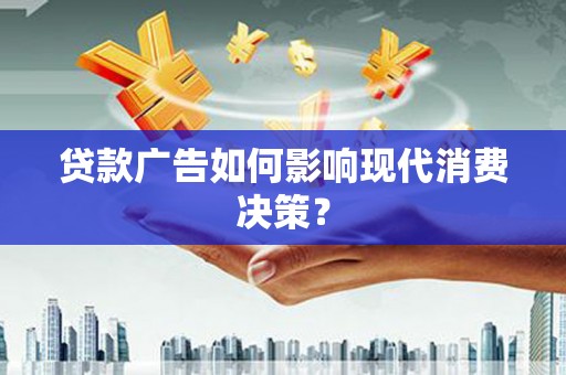 清镇贷款广告如何影响现代消费决策？