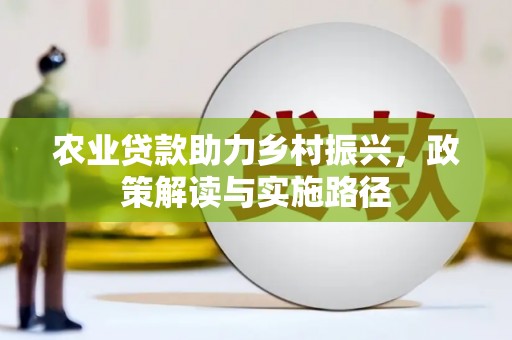 清镇农业贷款助力乡村振兴，政策解读与实施路径