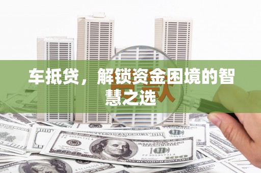 清镇车抵贷，解锁资金困境的智慧之选