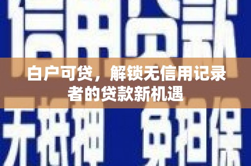 清镇白户可贷，解锁无信用记录者的贷款新机遇