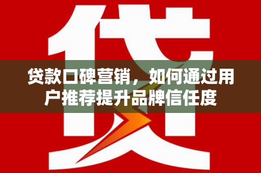 清镇贷款口碑营销，如何通过用户推荐提升品牌信任度