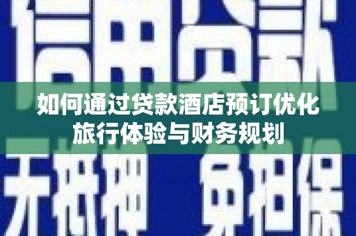 清镇如何通过贷款酒店预订优化旅行体验与财务规划