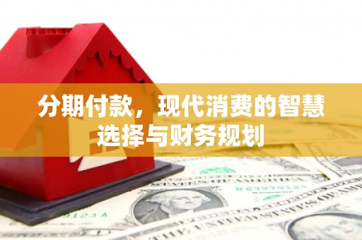 清镇分期付款，现代消费的智慧选择与财务规划