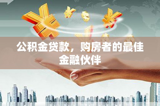 清镇公积金贷款，购房者的最佳金融伙伴