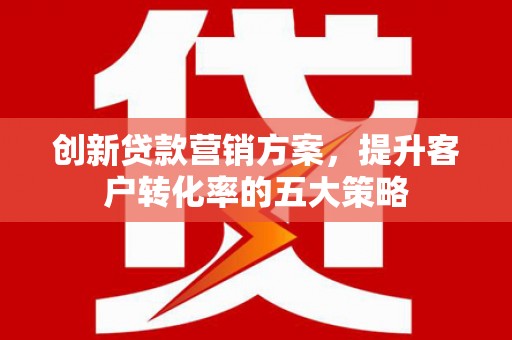 清镇创新贷款营销方案，提升客户转化率的五大策略
