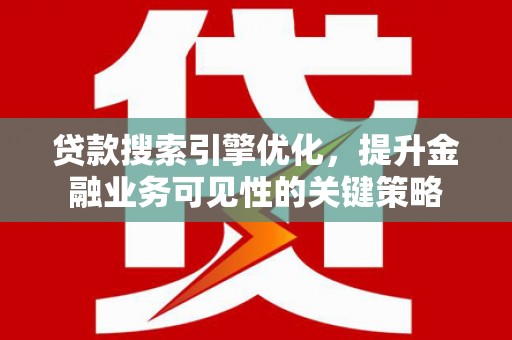 清镇贷款搜索引擎优化，提升金融业务可见性的关键策略