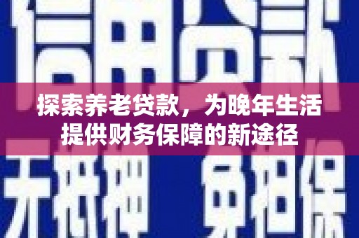 清镇探索养老贷款，为晚年生活提供财务保障的新途径