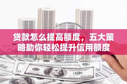 清镇贷款怎么提高额度，五大策略助你轻松提升信用额度