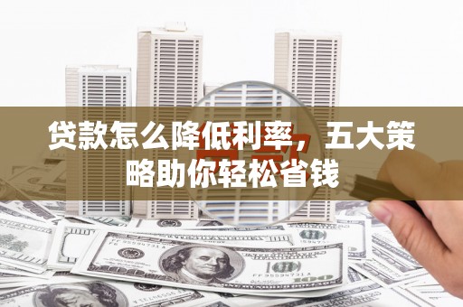 清镇贷款怎么降低利率，五大策略助你轻松省钱