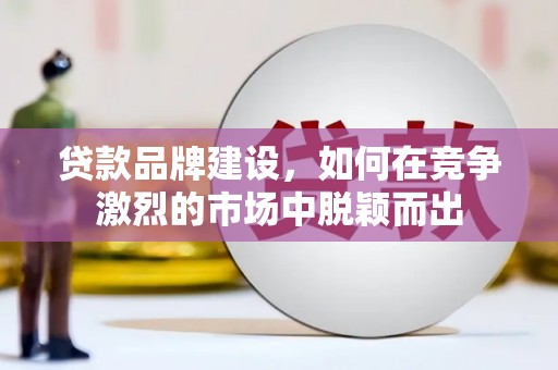 清镇贷款品牌建设，如何在竞争激烈的市场中脱颖而出