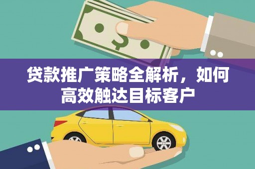 清镇贷款推广策略全解析，如何高效触达目标客户