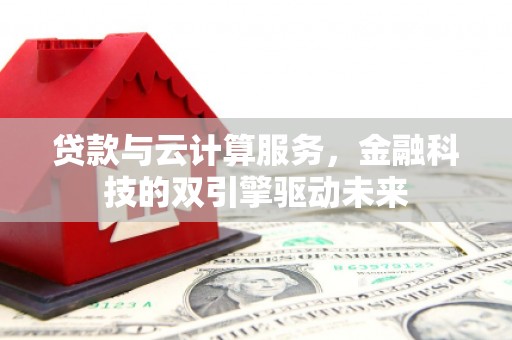 清镇贷款与云计算服务，金融科技的双引擎驱动未来