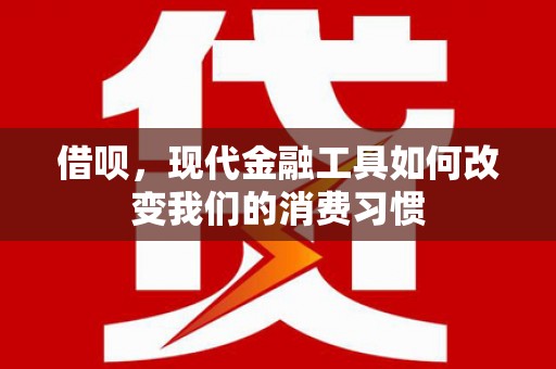 清镇借呗，现代金融工具如何改变我们的消费习惯