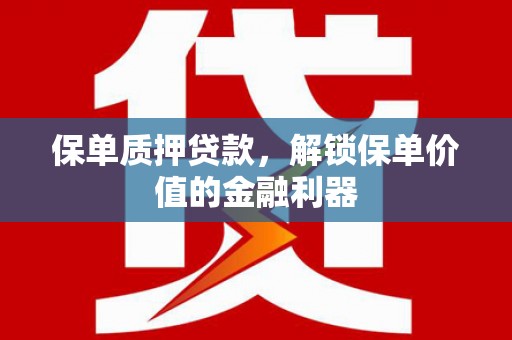 清镇保单质押贷款，解锁保单价值的金融利器