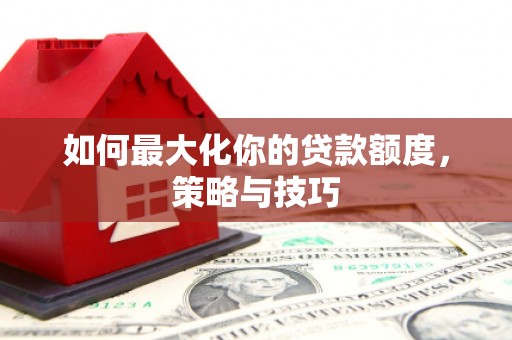 清镇如何最大化你的贷款额度，策略与技巧