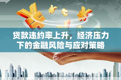清镇贷款违约率上升，经济压力下的金融风险与应对策略