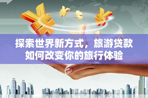 清镇探索世界新方式，旅游贷款如何改变你的旅行体验