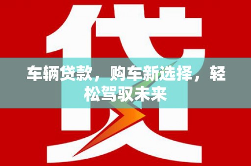 清镇车辆贷款，购车新选择，轻松驾驭未来