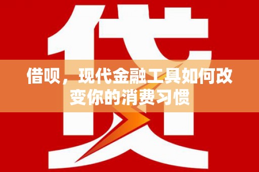 清镇借呗，现代金融工具如何改变你的消费习惯