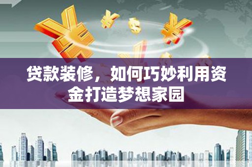 清镇贷款装修，如何巧妙利用资金打造梦想家园