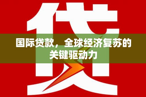 清镇国际贷款，全球经济复苏的关键驱动力