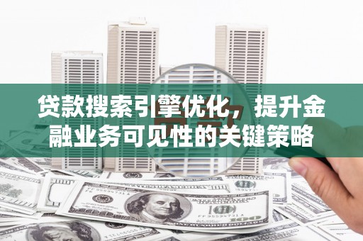 清镇贷款搜索引擎优化，提升金融业务可见性的关键策略