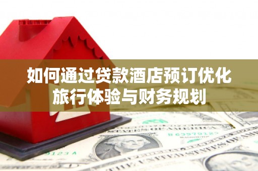 清镇如何通过贷款酒店预订优化旅行体验与财务规划