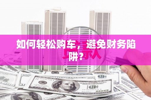 清镇如何轻松购车，避免财务陷阱？