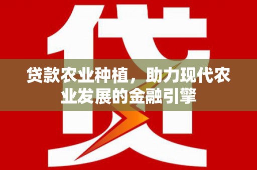 清镇贷款农业种植，助力现代农业发展的金融引擎