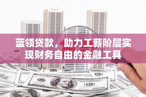 清镇蓝领贷款，助力工薪阶层实现财务自由的金融工具