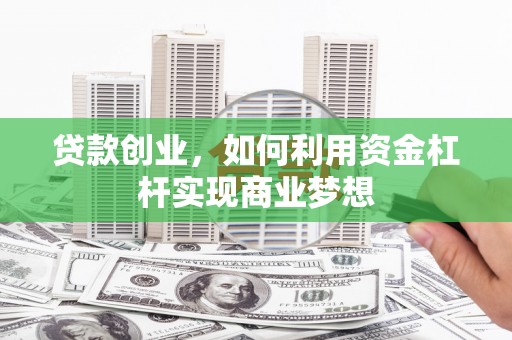 清镇贷款创业，如何利用资金杠杆实现商业梦想