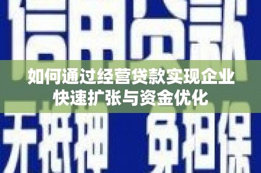 清镇如何通过经营贷款实现企业快速扩张与资金优化