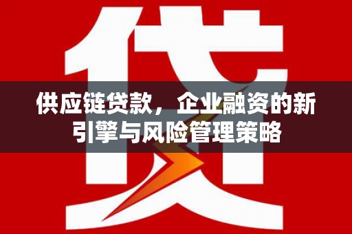 清镇供应链贷款，企业融资的新引擎与风险管理策略