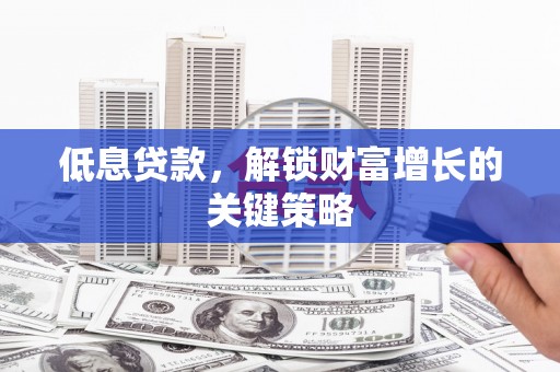 清镇低息贷款，解锁财富增长的关键策略