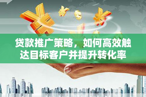 清镇贷款推广策略，如何高效触达目标客户并提升转化率
