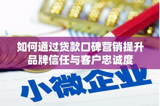 清镇如何通过贷款口碑营销提升品牌信任与客户忠诚度