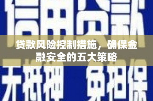 清镇贷款风险控制措施，确保金融安全的五大策略