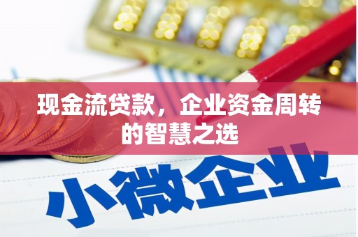 清镇现金流贷款，企业资金周转的智慧之选