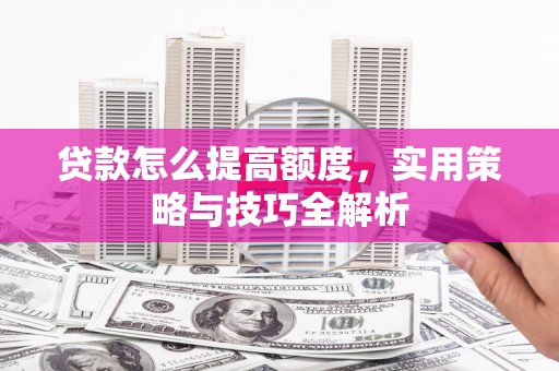 清镇贷款怎么提高额度，实用策略与技巧全解析