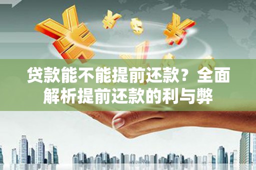 清镇贷款能不能提前还款？全面解析提前还款的利与弊
