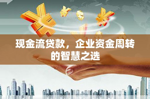 清镇现金流贷款，企业资金周转的智慧之选